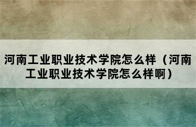 河南工业职业技术学院怎么样（河南工业职业技术学院怎么样啊）