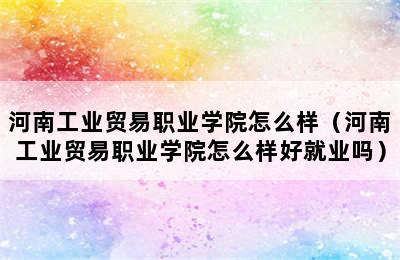 河南工业贸易职业学院怎么样（河南工业贸易职业学院怎么样好就业吗）