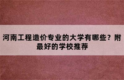 河南工程造价专业的大学有哪些？附最好的学校推荐