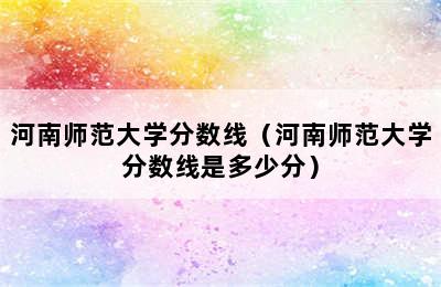 河南师范大学分数线（河南师范大学分数线是多少分）