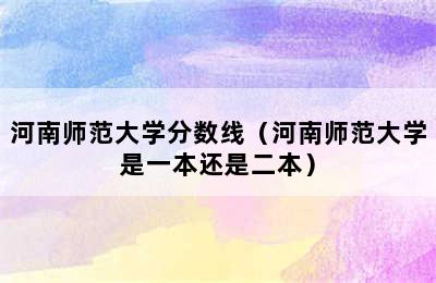 河南师范大学分数线（河南师范大学是一本还是二本）