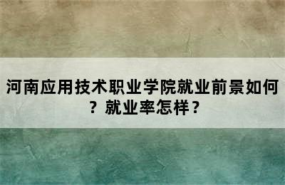 河南应用技术职业学院就业前景如何？就业率怎样？