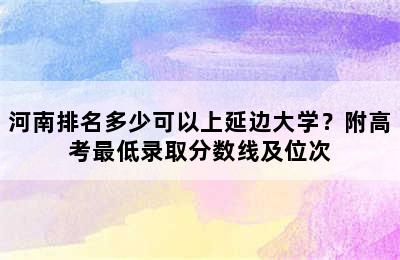 河南排名多少可以上延边大学？附高考最低录取分数线及位次