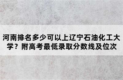 河南排名多少可以上辽宁石油化工大学？附高考最低录取分数线及位次