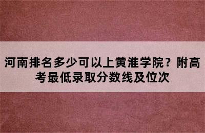 河南排名多少可以上黄淮学院？附高考最低录取分数线及位次