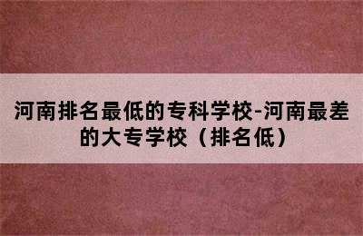 河南排名最低的专科学校-河南最差的大专学校（排名低）