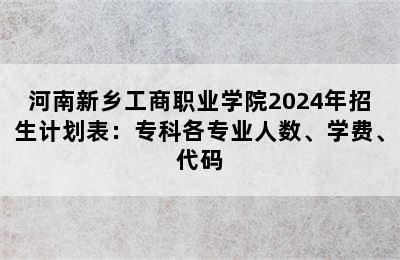 河南新乡工商职业学院2024年招生计划表：专科各专业人数、学费、代码