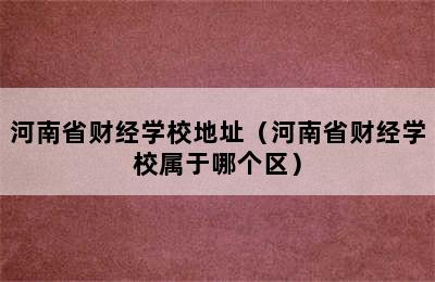 河南省财经学校地址（河南省财经学校属于哪个区）