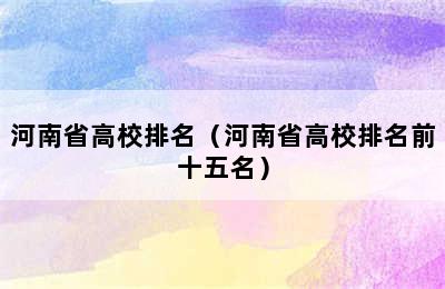 河南省高校排名（河南省高校排名前十五名）