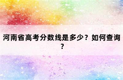 河南省高考分数线是多少？如何查询？