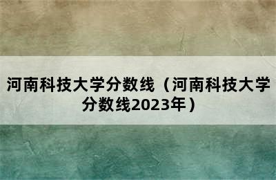 河南科技大学分数线（河南科技大学分数线2023年）