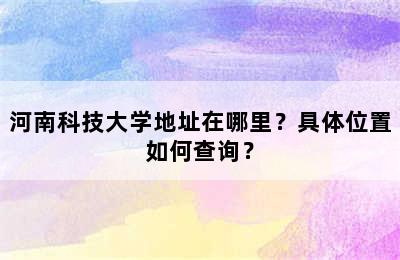 河南科技大学地址在哪里？具体位置如何查询？