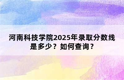 河南科技学院2025年录取分数线是多少？如何查询？