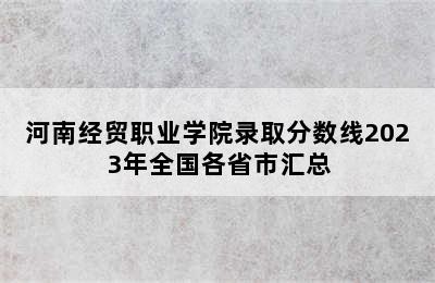 河南经贸职业学院录取分数线2023年全国各省市汇总