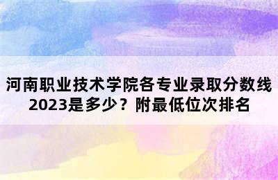 河南职业技术学院各专业录取分数线2023是多少？附最低位次排名