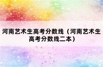 河南艺术生高考分数线（河南艺术生高考分数线二本）