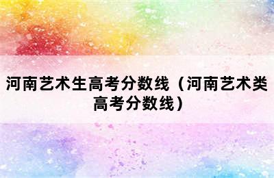 河南艺术生高考分数线（河南艺术类高考分数线）