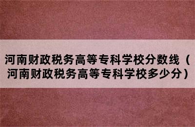 河南财政税务高等专科学校分数线（河南财政税务高等专科学校多少分）