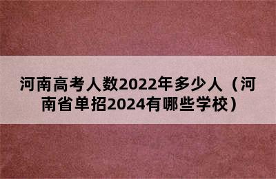 河南高考人数2022年多少人（河南省单招2024有哪些学校）