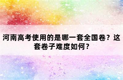 河南高考使用的是哪一套全国卷？这套卷子难度如何？