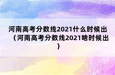 河南高考分数线2021什么时候出（河南高考分数线2021啥时候出）