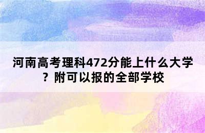 河南高考理科472分能上什么大学？附可以报的全部学校