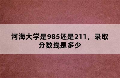 河海大学是985还是211，录取分数线是多少