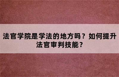 法官学院是学法的地方吗？如何提升法官审判技能？