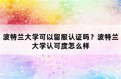 波特兰大学可以留服认证吗？波特兰大学认可度怎么样