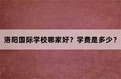 洛阳国际学校哪家好？学费是多少？