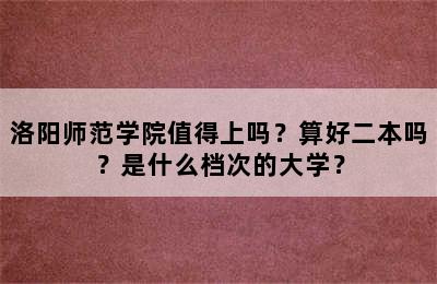 洛阳师范学院值得上吗？算好二本吗？是什么档次的大学？