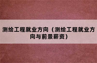 测绘工程就业方向（测绘工程就业方向与前景薪资）