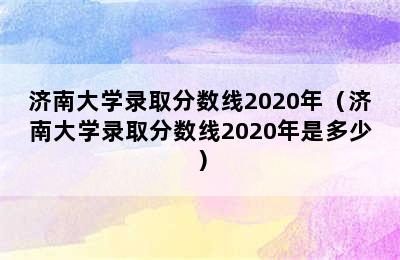 济南大学录取分数线2020年（济南大学录取分数线2020年是多少）