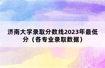 济南大学录取分数线2023年最低分（各专业录取数据）