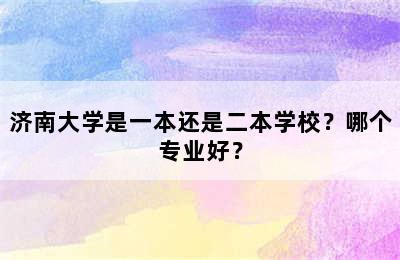 济南大学是一本还是二本学校？哪个专业好？