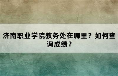 济南职业学院教务处在哪里？如何查询成绩？