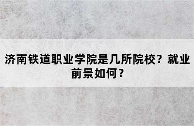 济南铁道职业学院是几所院校？就业前景如何？