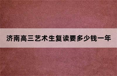 济南高三艺术生复读要多少钱一年