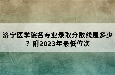 济宁医学院各专业录取分数线是多少？附2023年最低位次