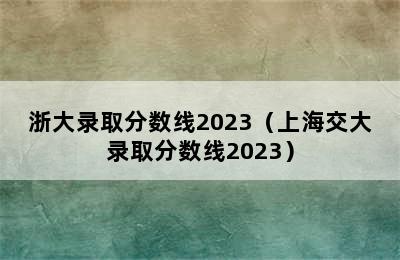 浙大录取分数线2023（上海交大录取分数线2023）