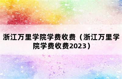 浙江万里学院学费收费（浙江万里学院学费收费2023）