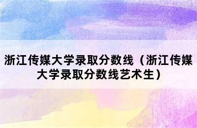 浙江传媒大学录取分数线（浙江传媒大学录取分数线艺术生）