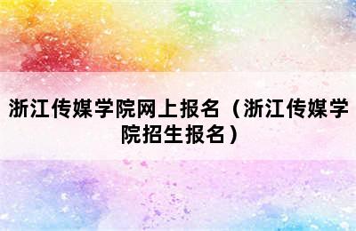 浙江传媒学院网上报名（浙江传媒学院招生报名）