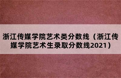 浙江传媒学院艺术类分数线（浙江传媒学院艺术生录取分数线2021）