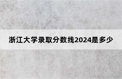 浙江大学录取分数线2024是多少