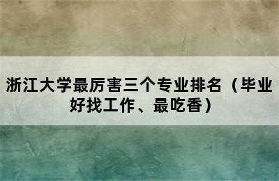 浙江大学最厉害三个专业排名（毕业好找工作、最吃香）