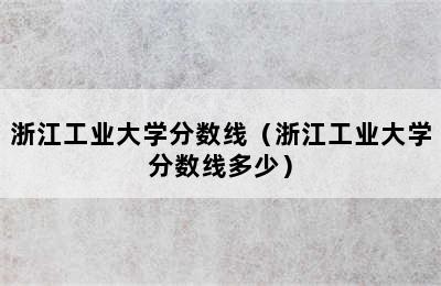 浙江工业大学分数线（浙江工业大学分数线多少）