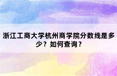 浙江工商大学杭州商学院分数线是多少？如何查询？