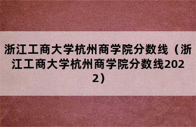 浙江工商大学杭州商学院分数线（浙江工商大学杭州商学院分数线2022）