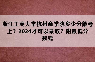 浙江工商大学杭州商学院多少分能考上？2024才可以录取？附最低分数线